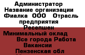 Администратор › Название организации ­ Фиалка, ООО › Отрасль предприятия ­ Ресепшен › Минимальный оклад ­ 25 000 - Все города Работа » Вакансии   . Пензенская обл.,Мокшанский р-н